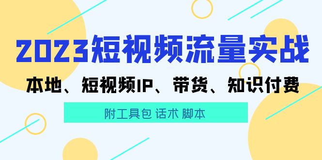 （4013期）2023短视频流量实战 本地、短视频IP、带货、知识付费（附工具包 话术 脚本) 短视频运营 第1张