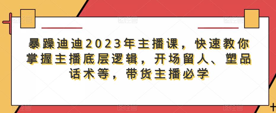 （4016期）暴躁迪迪2023年主播课，快速教你掌握主播底层逻辑，开场留人、塑品话术等，带货主播必学 短视频运营 第1张