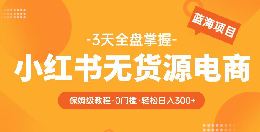 （4037期）2023【阿本小红书无货源电商训练营】保姆级教程，从0到1，3天全盘掌握，轻松日入300+ 电商运营 第1张