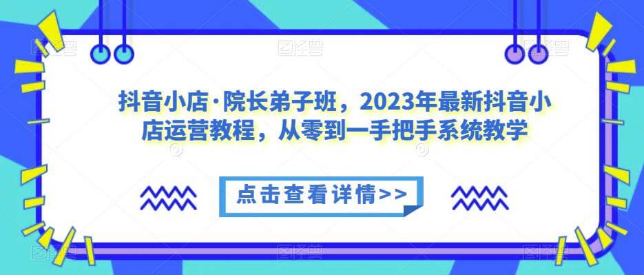 （4158期）抖音小店·院长弟子班，2023年最新抖音小店运营教程，从零到一手把手系统教学 电商运营 第1张