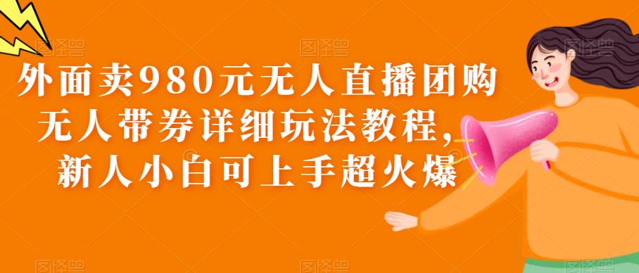 （4219期）外面卖980元无人直播团购无人带券详细玩法教程，新人小白可上手超火爆 短视频运营 第1张