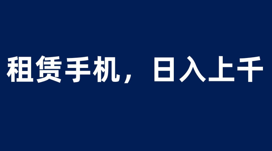 （4261期）租赁手机蓝海项目，轻松到日入上千，小白0成本直接上手 网赚项目 第1张