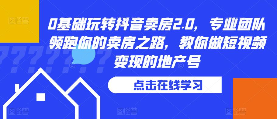 （4312期）0基础玩转抖音卖房2.0，专业团队领跑你的卖房之路，教你做短视频变现的地产号 短视频运营 第1张