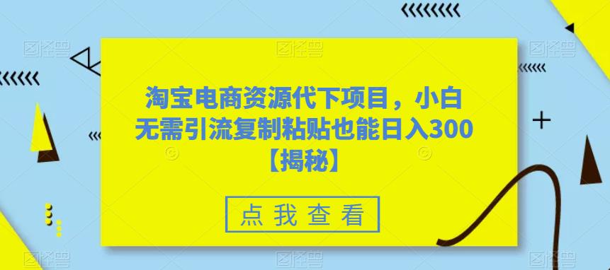 （4328期）淘宝电商资源代下项目，小白无需引流复制粘贴也能日入300＋【揭秘】 网赚项目 第1张