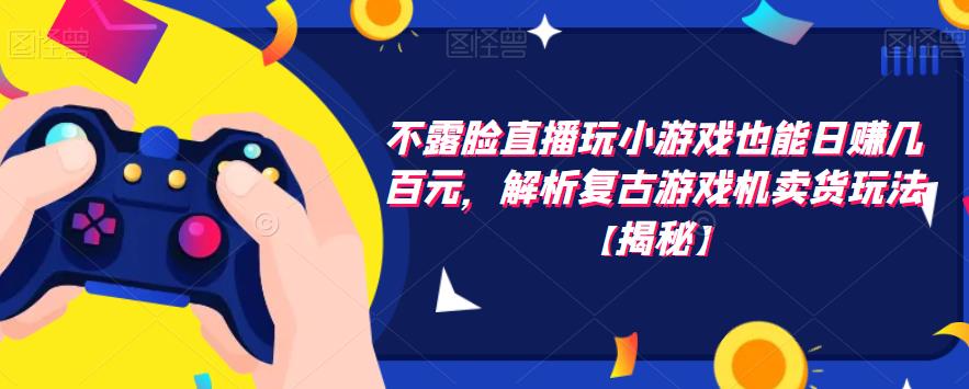 （4342期）不露脸直播玩小游戏也能日赚几百元，解析复古游戏机卖货玩法【揭秘】 短视频运营 第1张
