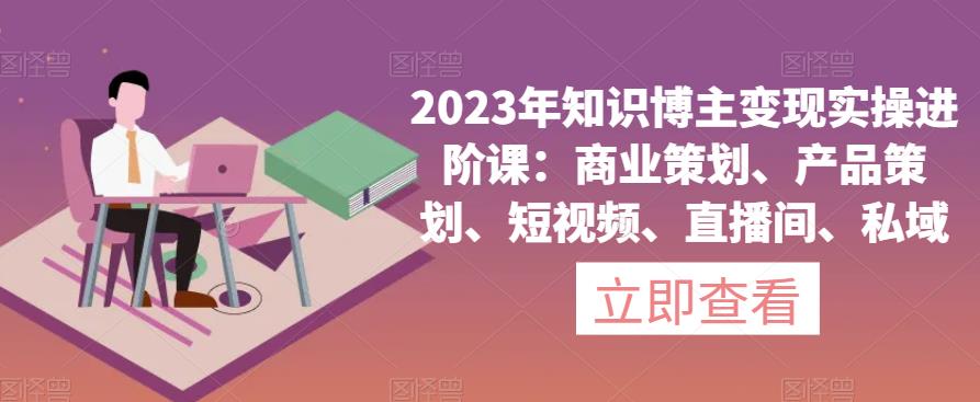 （4369期）2023年知识博主变现实操进阶课：商业策划、产品策划、短视频、直播间、私域 新媒体 第1张