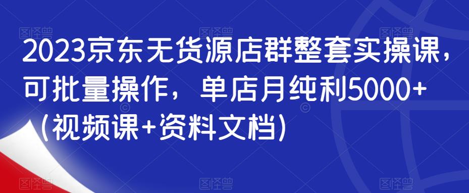 （4373期）2023京东无货源店群整套实操课，可批量操作，单店月纯利5000+（视频课+资料文档） 电商运营 第1张