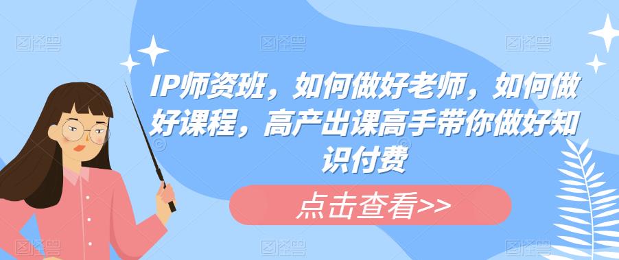 （4384期）IP师资班，如何做好老师，如何做好课程，高产出课高手带你做好知识付费 综合教程 第1张