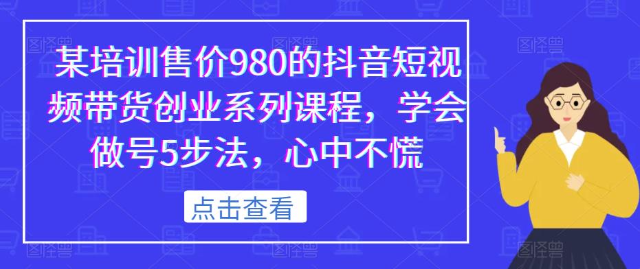 （4401期）某培训售价980的抖音短视频带货创业系列课程，学会做号5步法，心中不慌 短视频运营 第1张