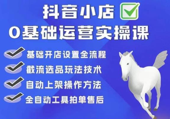 (4415期)白马电商·0基础抖店运营实操课,基础开店设置全流程,截流选品玩法技术 电商运营 第1张-星赚网_免费分享_最新网赚创业项目_星创