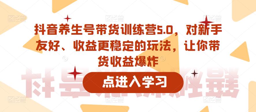 （4420期）抖音养生号带货训练营5.0，对新手友好、收益更稳定的玩法，让你带货收益爆炸（更新） 短视频运营 第1张