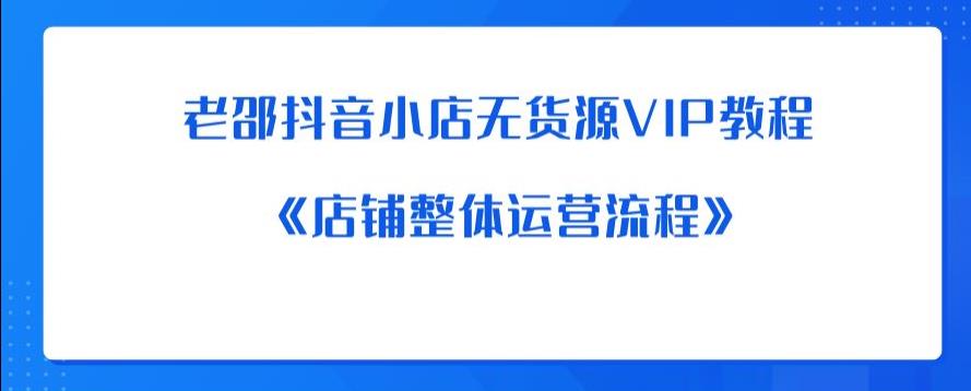 （4447期）老邵抖音小店无货源VIP教程：《店铺整体运营流程》 电商运营 第1张