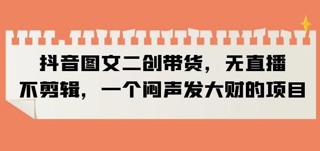 （4450期）抖音图文二创带货，无直播，不剪辑，一个闷声发大财的项目【揭秘】 短视频运营 第1张