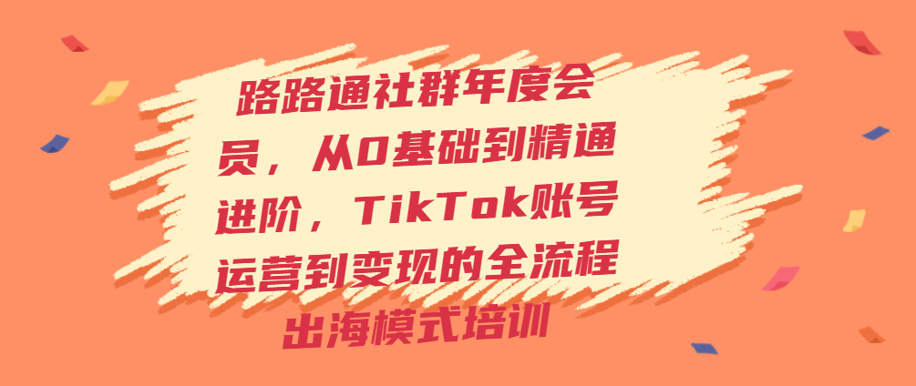 （4465期）路路通社群年度会员，从0基础到精通进阶，TikTok账号运营到变现的全流程出海模式培训 短视频运营 第1张