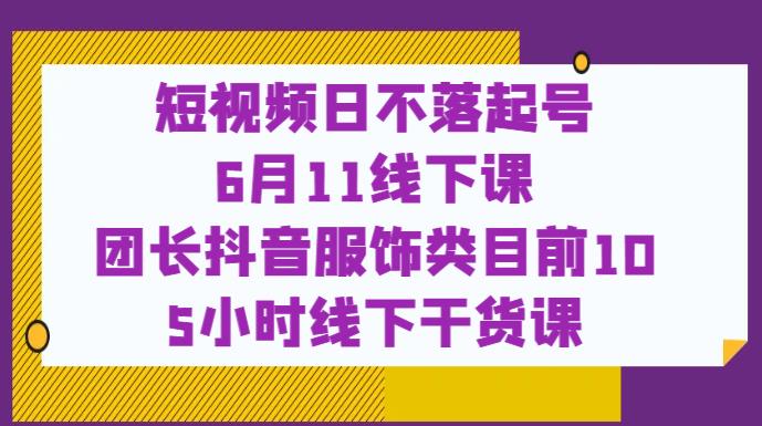 （4481期）短视频日不落起号【6月11线下课】团长抖音服饰类目前10 5小时线下干货课 短视频运营 第1张