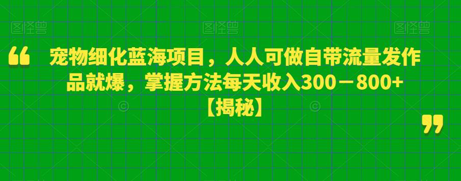 （4487期）宠物细化蓝海项目，人人可做自带流量发作品就爆，掌握方法每天收入300－800+【揭秘】 短视频运营 第1张