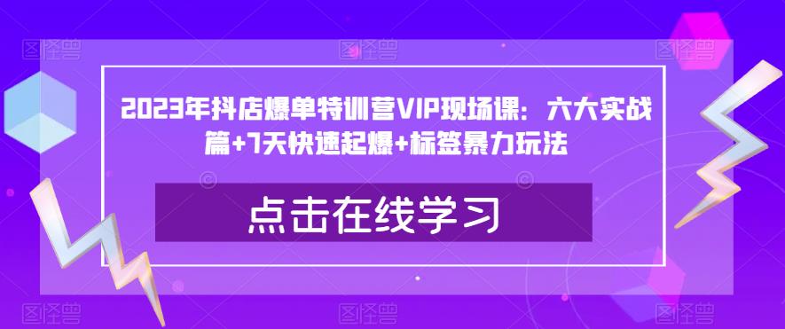 （4517期）2023年抖店爆单特训营VIP现场课：六大实战篇+7天快速起爆+标签暴力玩法 电商运营 第1张