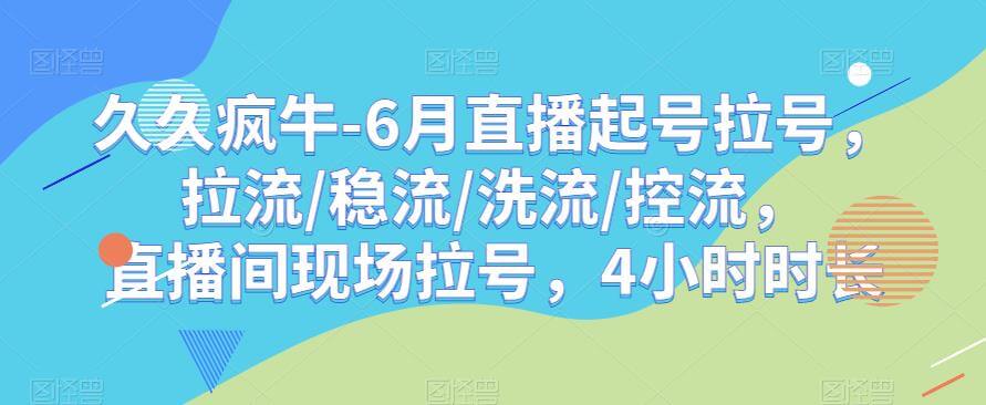 （4546期）久久疯牛-6月直播起号拉号，拉流/稳流/洗流/控流，​直播间现场拉号，4小时时长 短视频运营 第1张