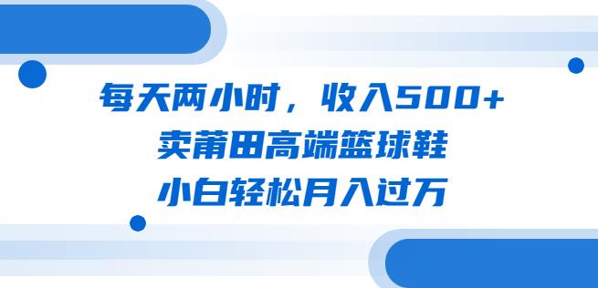 （4621期）每天两小时，收入500+，卖莆田高端篮球鞋，小白轻松月入过万（教程+素材）【揭秘】 网赚项目 第1张