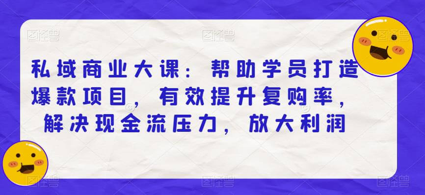 （4645期）私域商业大课：帮助学员打造爆款项目，有效提升复购率，解决现金流压力，放大利润 私域变现 第1张