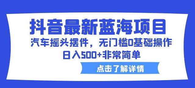 （4673期）抖音最新蓝海项目，汽车摇头摆件，无门槛0基础操作，日入500+非常简单【拆解】 网赚项目 第1张