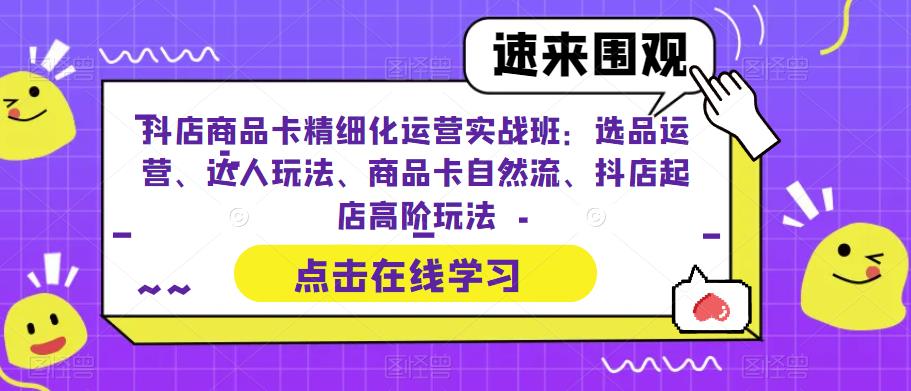 （4684期）抖店商品卡精细化运营实战班：选品运营、达人玩法、商品卡自然流、抖店起店高阶玩法 电商运营 第1张