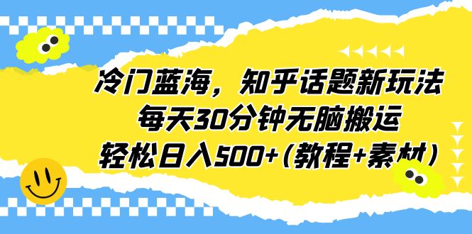 （4783期）冷门蓝海，知乎话题新玩法，每天30分钟无脑搬运，轻松日入500+(教程+素材) 新媒体 第1张