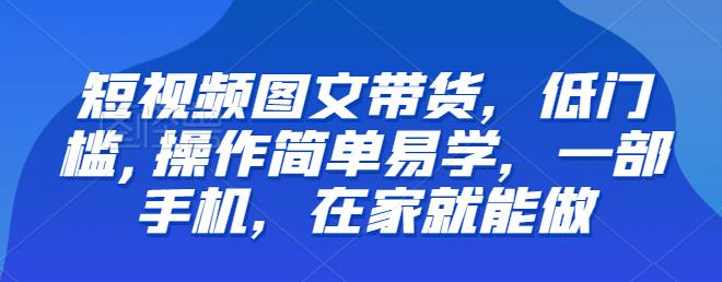 （4796期）【推荐】短视频图文带货，低门槛,操作简单易学，一部手机，在家就能做 短视频运营 第1张