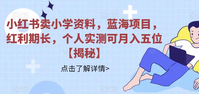 （4836期）小红书卖小学资料，蓝海项目，红利期长，个人实测可月入五位【揭秘】 网赚项目 第1张