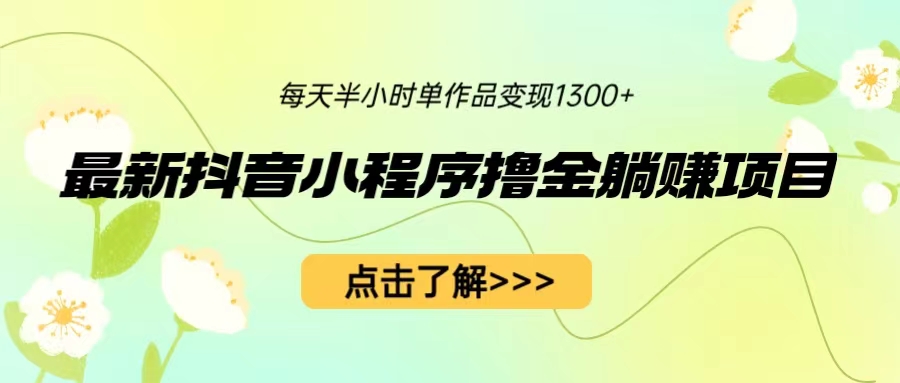 （4854期）最新抖音小程序撸金躺赚项目，一部手机每天半小时，单个作品变现1300+ 网赚项目 第1张