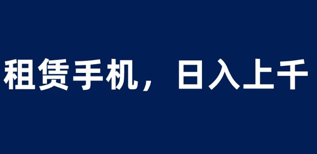 （4933期）租赁手机蓝海项目，轻松到日入上千，小白0成本直接上手【揭秘】 网赚项目 第1张