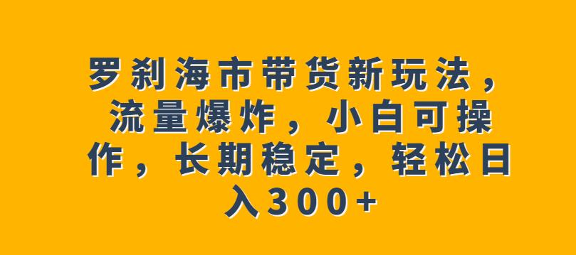 （4965期）罗刹海市带货新玩法，流量爆炸，小白可操作，长期稳定，轻松日入300+【揭秘】 短视频运营 第1张