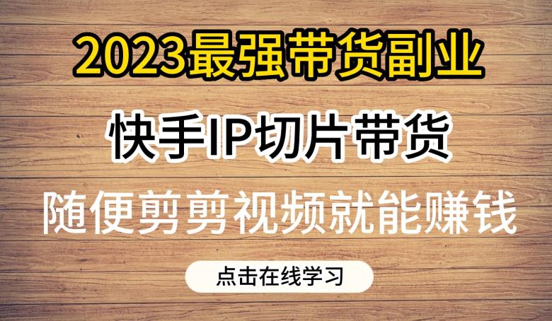 （4970期）2023最强带货副业快手IP切片带货，门槛低，0粉丝也可以进行，随便剪剪视频就能赚钱 短视频运营 第1张