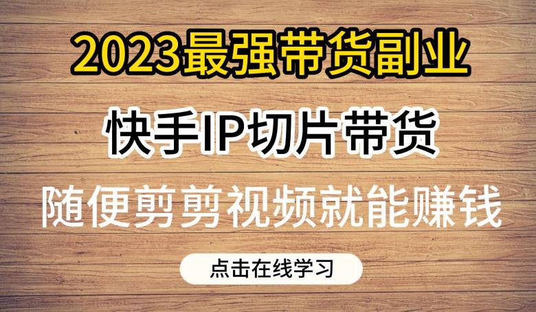 （4970期）2023最强带货副业快手IP切片带货，门槛低，0粉丝也可以进行，随便剪剪视频就能赚钱 短视频运营 第1张