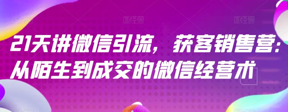 （4994期）21天讲微信引流获客销售营，从陌生到成交的微信经营术 爆粉引流软件 第1张