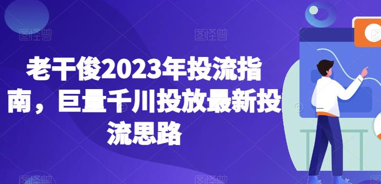 （4996期）老干俊2023年投流指南，巨量千川投放最新投流思路 短视频运营 第1张