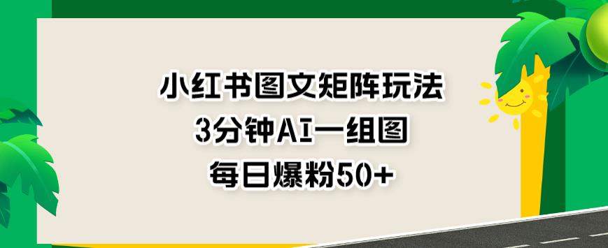 （5014期）小红书图文矩阵玩法，3分钟AI一组图，每日爆粉50+【揭秘】 短视频运营 第1张
