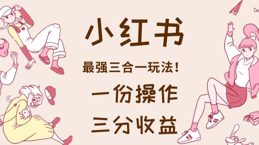 （5016期）小红书最强三合一玩法，一份操作获得三份收益！【揭秘】 短视频运营 第1张