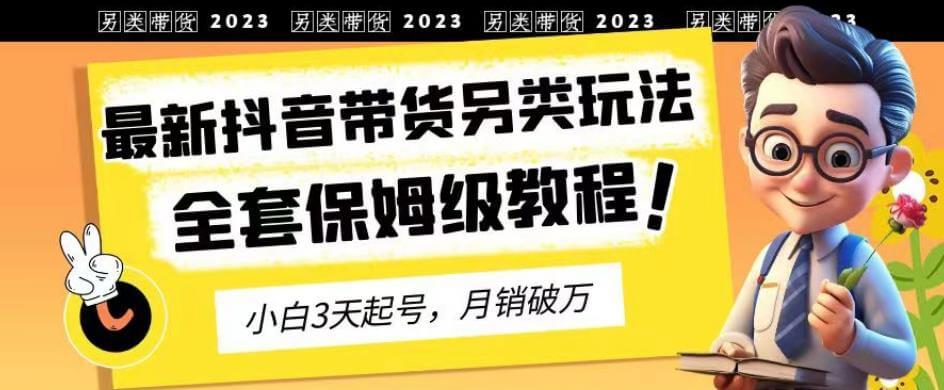 （5027期）2023年最新抖音带货另类玩法，3天起号，月销破万（保姆级教程）【揭秘】 短视频运营 第1张