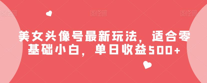 （5112期）美女头像号最新玩法，适合零基础小白，单日收益500+【揭秘】 短视频运营 第1张