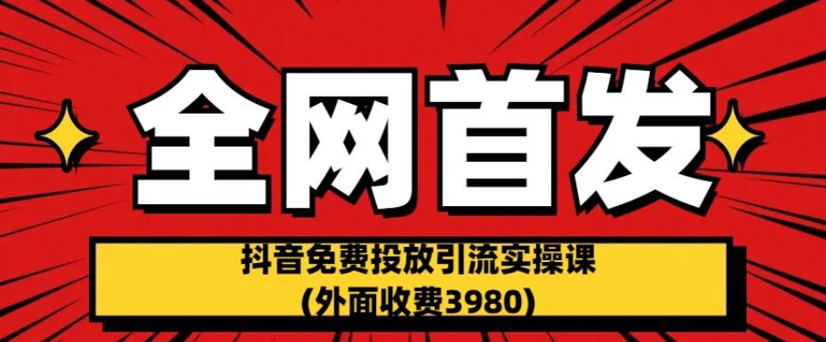 （5123期）全网首发：抖音免费投放引流实操课(外面收费3980)【揭秘】 短视频运营 第1张