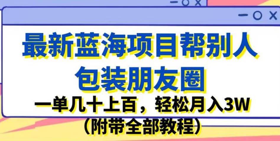 （5163期）最新蓝海项目帮别人包装朋友圈，一单几十上百，轻松月入3W（附带全部教程） 私域变现 第1张