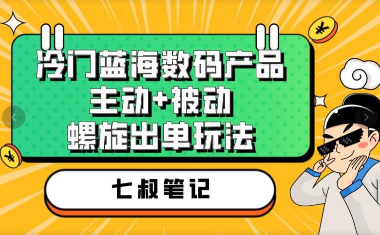 （5173期）七叔冷门蓝海数码产品，主动+被动螺旋出单玩法，每天百分百出单【揭秘】 网赚项目 第1张