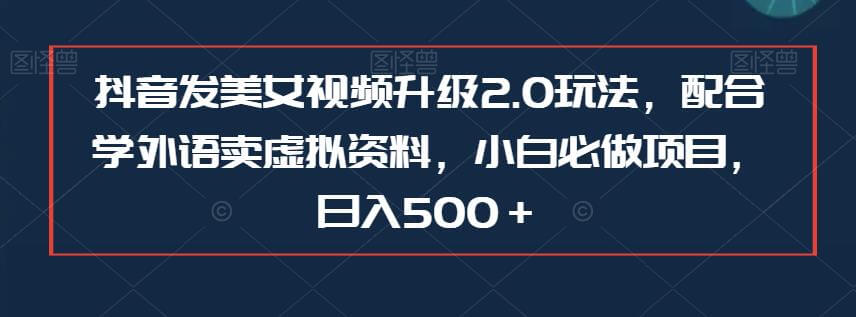 （5212期）抖音发美女视频升级2.0玩法，配合学外语卖虚拟资料，小白必做项目，日入500＋【揭秘】 短视频运营 第1张