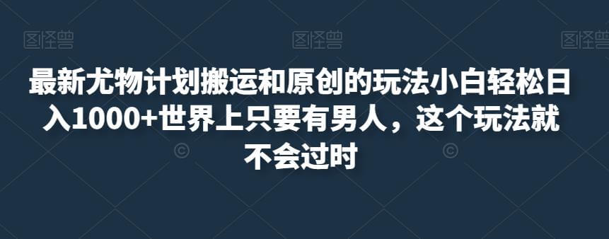 （5323期）最新尤物计划搬运和原创的玩法小白轻松日入1000+世界上只要有男人，这个玩法就不会过时【揭秘】 网赚项目 第1张