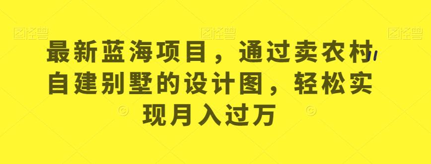 （5410期）最新蓝海项目，通过卖农村自建别墅的设计图，轻松实现月入过万【揭秘】 网赚项目 第1张