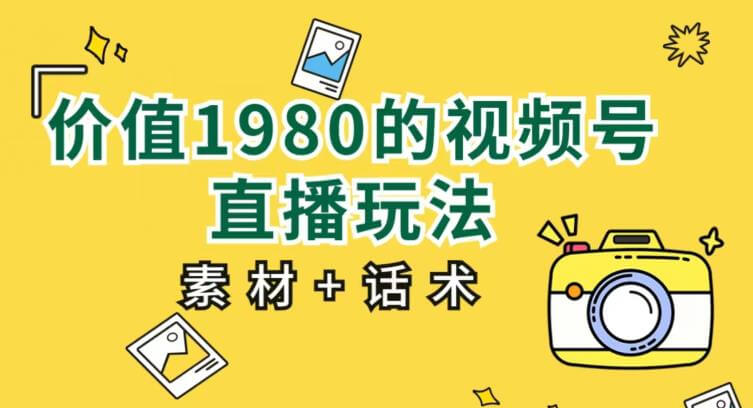 （5420期）价值1980的视频号直播玩法，小白也可以直接上手操作【教程+素材+话术】 短视频运营 第1张