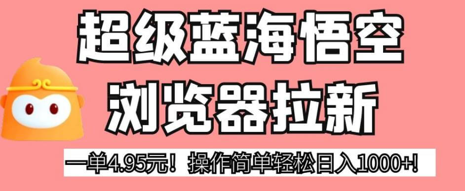 （5436期）超级蓝海悟空浏览器拉新，一单4.95元！操作简单轻松日入1000+!【揭秘】 网赚项目 第1张