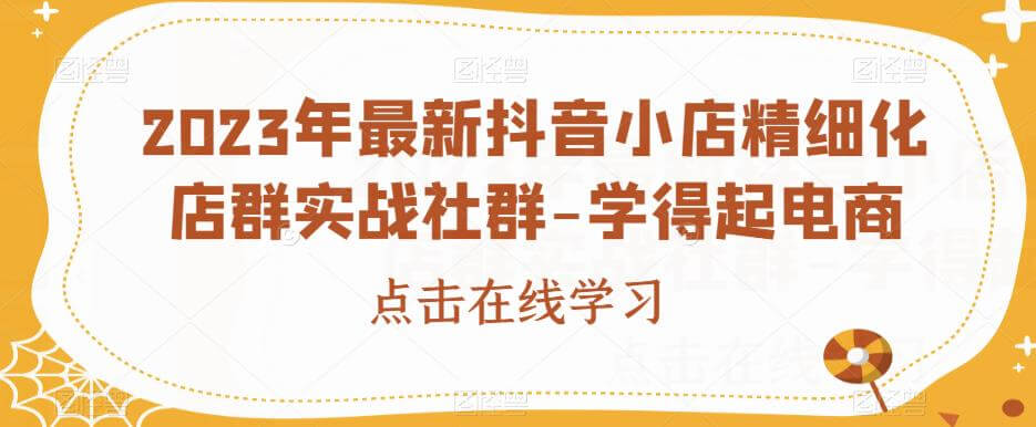 （5438期）2023年最新抖音小店精细化店群实战社群-学得起电商 电商运营 第1张