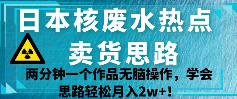（5462期）日本核废水热点卖货思路，两分钟一个作品无脑操作，学会思路轻松月入2w+【揭秘】 综合教程 第1张